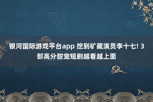 银河国际游戏平台app 挖到矿藏演员李十七! 3部高分甜宠短剧越看越上面
