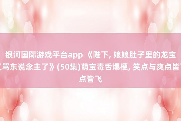 银河国际游戏平台app 《陛下， 娘娘肚子里的龙宝又骂东说念主了》(50集)萌宝毒舌爆梗， 笑点与爽点皆飞
