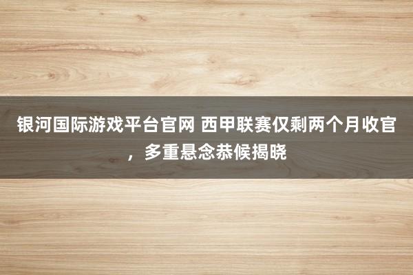 银河国际游戏平台官网 西甲联赛仅剩两个月收官，多重悬念恭候揭晓