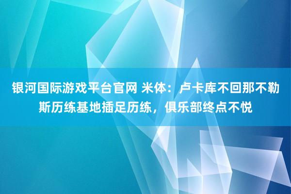 银河国际游戏平台官网 米体：卢卡库不回那不勒斯历练基地插足历练，俱乐部终点不悦