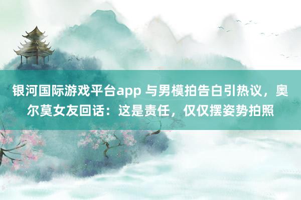 银河国际游戏平台app 与男模拍告白引热议，奥尔莫女友回话：这是责任，仅仅摆姿势拍照