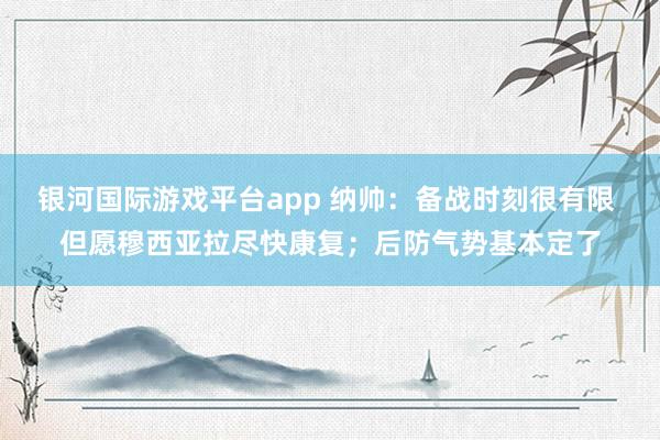 银河国际游戏平台app 纳帅：备战时刻很有限 但愿穆西亚拉尽快康复；后防气势基本定了