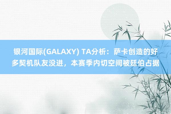 银河国际(GALAXY) TA分析：萨卡创造的好多契机队友没进，本赛季内切空间被廷伯占据