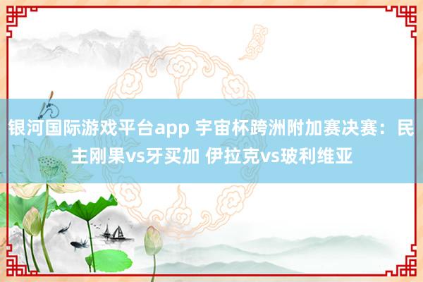 银河国际游戏平台app 宇宙杯跨洲附加赛决赛：民主刚果vs牙买加 伊拉克vs玻利维亚