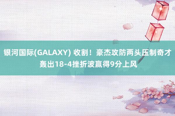 银河国际(GALAXY) 收割！豪杰攻防两头压制奇才 轰出18-4挫折波赢得9分上风