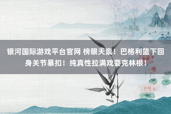 银河国际游戏平台官网 榜眼天禀！巴格利篮下回身关节暴扣！纯真性拉满戏耍克林根！