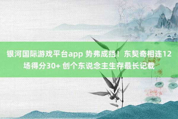 银河国际游戏平台app 势弗成挡！东契奇相连12场得分30+ 创个东说念主生存最长记载