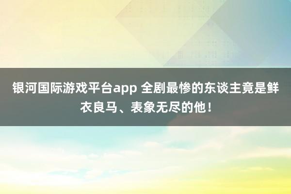 银河国际游戏平台app 全剧最惨的东谈主竟是鲜衣良马、表象无尽的他！