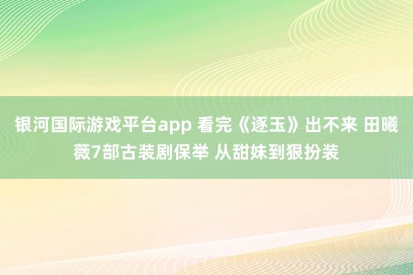 银河国际游戏平台app 看完《逐玉》出不来 田曦薇7部古装剧保举 从甜妹到狠扮装