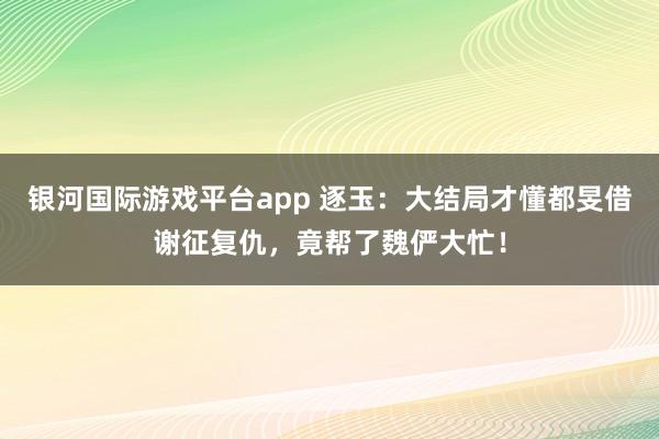 银河国际游戏平台app 逐玉：大结局才懂都旻借谢征复仇，竟帮了魏俨大忙！