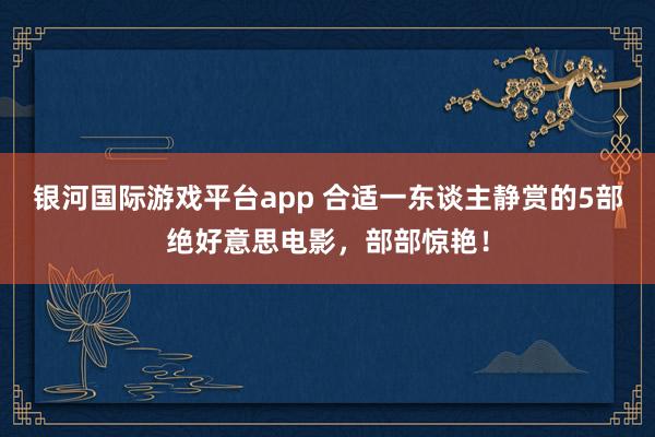 银河国际游戏平台app 合适一东谈主静赏的5部绝好意思电影，部部惊艳！