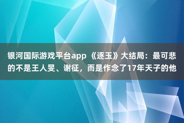 银河国际游戏平台app 《逐玉》大结局：最可悲的不是王人旻、谢征，而是作念了17年天子的他