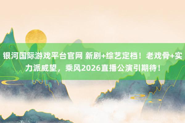 银河国际游戏平台官网 新剧+综艺定档！老戏骨+实力派威望，乘风2026直播公演引期待！