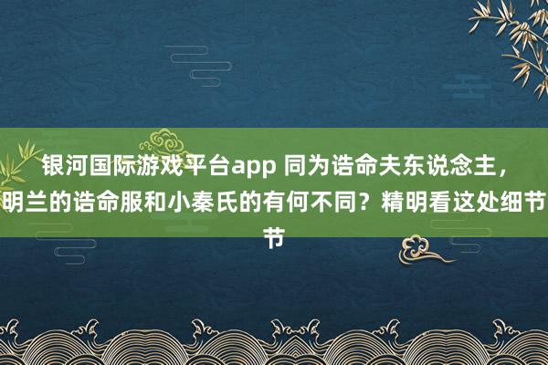银河国际游戏平台app 同为诰命夫东说念主，明兰的诰命服和小秦氏的有何不同？精明看这处细节