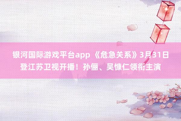 银河国际游戏平台app 《危急关系》3月31日登江苏卫视开播！孙俪、吴慷仁领衔主演
