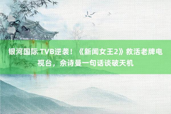银河国际 TVB逆袭！《新闻女王2》救活老牌电视台，佘诗曼一句话谈破天机