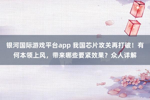 银河国际游戏平台app 我国芯片攻关再打破！有何本领上风，带来哪些要紧效果？众人详解