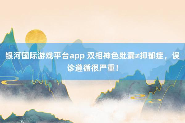 银河国际游戏平台app 双相神色纰漏≠抑郁症，误诊遵循很严重！