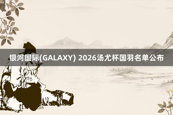 银河国际(GALAXY) 2026汤尤杯国羽名单公布