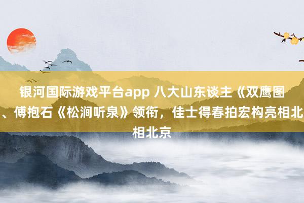 银河国际游戏平台app 八大山东谈主《双鹰图》、傅抱石《松涧听泉》领衔，佳士得春拍宏构亮相北京