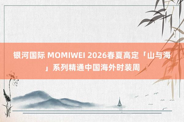 银河国际 MOMIWEI 2026春夏高定「山与海」系列精通中国海外时装周