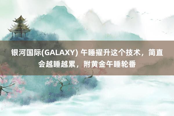 银河国际(GALAXY) 午睡擢升这个技术，简直会越睡越累，<a href=