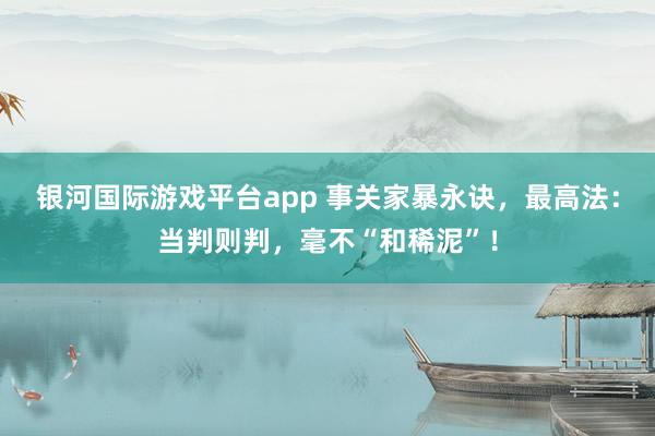 银河国际游戏平台app 事关家暴永诀，最高法：当判则判，毫不“和稀泥”！