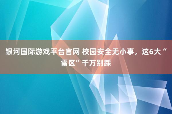 银河国际游戏平台官网 校园安全无小事，这6大“雷区”千万别踩