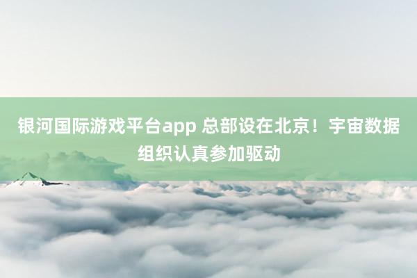 银河国际游戏平台app 总部设在北京！宇宙数据组织认真参加驱动