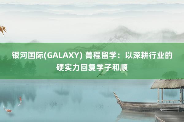 银河国际(GALAXY) 菁程留学：以深耕行业的硬实力回复学子和顺