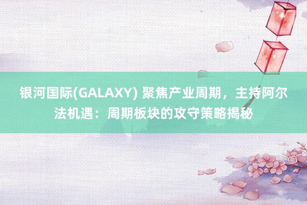 银河国际(GALAXY) 聚焦产业周期，主持阿尔法机遇：周期板块的攻守策略揭秘