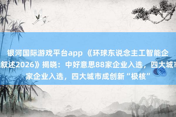 银河国际游戏平台app 《环球东说念主工智能企业科技创新指数叙述2026》揭晓：中好意思88家企业入选，四大城市成创新“极核”