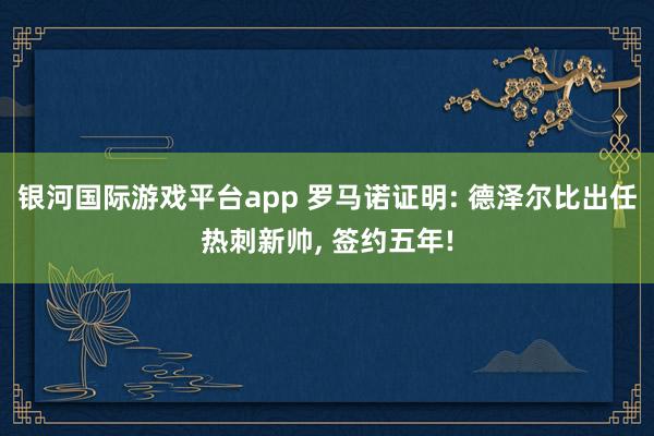 银河国际游戏平台app 罗马诺证明: 德泽尔比出任热刺新帅， 签约五年!