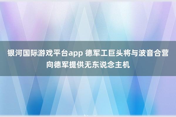 银河国际游戏平台app 德军工巨头将与波音合营向德军提供无东说念主机