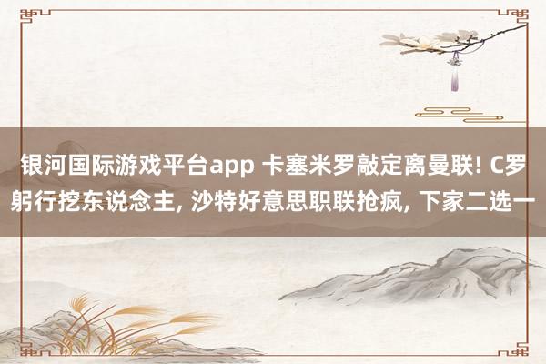 银河国际游戏平台app 卡塞米罗敲定离曼联! C罗躬行挖东说念主， 沙特好意思职联抢疯， 下家二选一