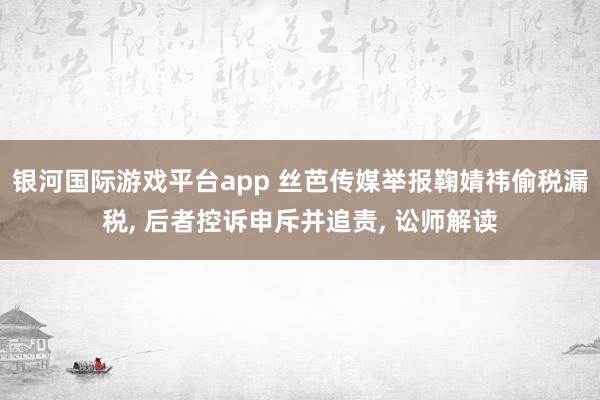 银河国际游戏平台app 丝芭传媒举报鞠婧祎偷税漏税， 后者控诉申斥并追责， 讼师解读