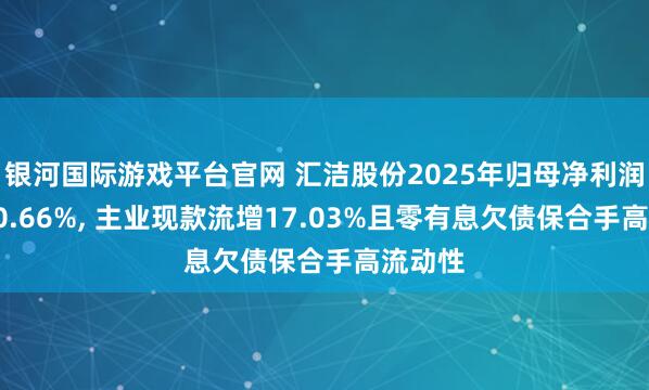 银河国际游戏平台官网 汇洁股份2025年归母净利润下滑30.66%， 主业现款流增17.03%且零有息欠债保合手高流动性