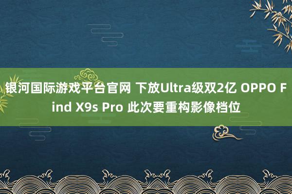银河国际游戏平台官网 下放Ultra级双2亿 OPPO Find X9s Pro 此次要重构影像档位