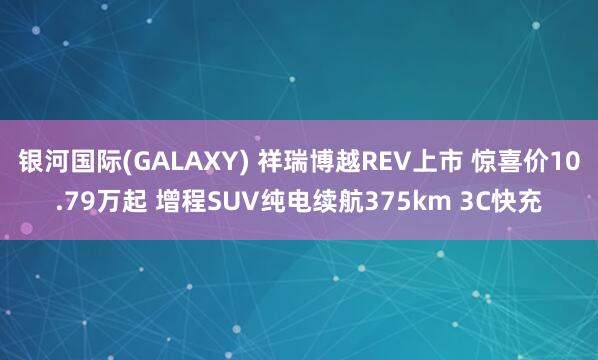 银河国际(GALAXY) 祥瑞博越REV上市 惊喜价10.79万起 增程SUV纯电续航375km 3C快充