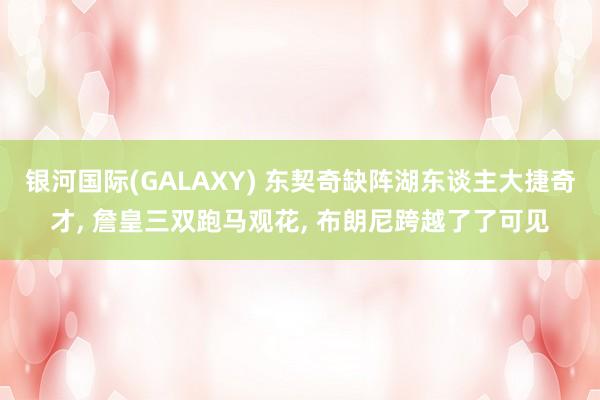 银河国际(GALAXY) 东契奇缺阵湖东谈主大捷奇才， 詹皇三双跑马观花， 布朗尼跨越了了可见