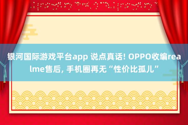 银河国际游戏平台app 说点真话! OPPO收编realme售后， 手机圈再无“性价比孤儿”