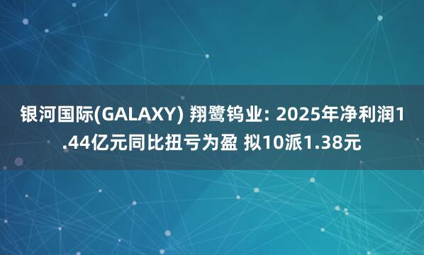 银河国际(GALAXY) 翔鹭钨业: 2025年净利润1.44亿元同比扭亏为盈 拟10派1.38元