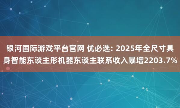 银河国际游戏平台官网 优必选: 2025年全尺寸具身智能东谈主形机器东谈主联系收入暴增2203.7%