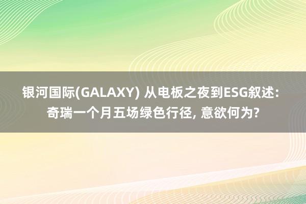 银河国际(GALAXY) 从电板之夜到ESG叙述: 奇瑞一个月五场绿色行径， 意欲何为?