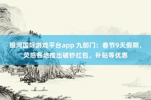 银河国际游戏平台app 九部门：春节9天假期，荧惑各地推出破钞红包、补贴等优惠