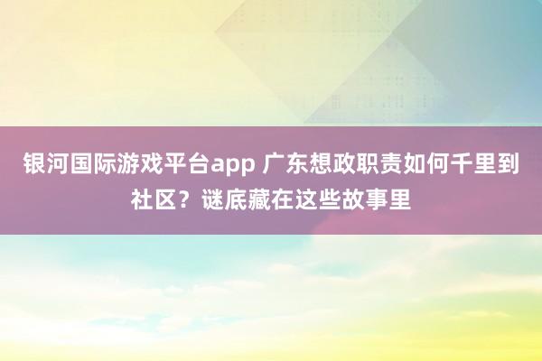 银河国际游戏平台app 广东想政职责如何千里到社区？谜底藏在这些故事里