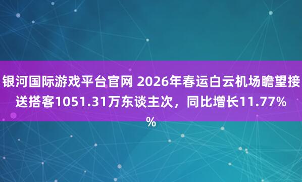 银河国际游戏平台官网 2026年春运白云机场瞻望接送搭客1051.31万东谈主次，同比增长11.77%