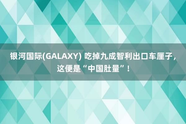 银河国际(GALAXY) 吃掉九成智利出口车厘子，这便是“中国肚量”！