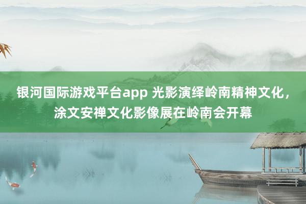 银河国际游戏平台app 光影演绎岭南精神文化，涂文安禅文化影像展在岭南会开幕