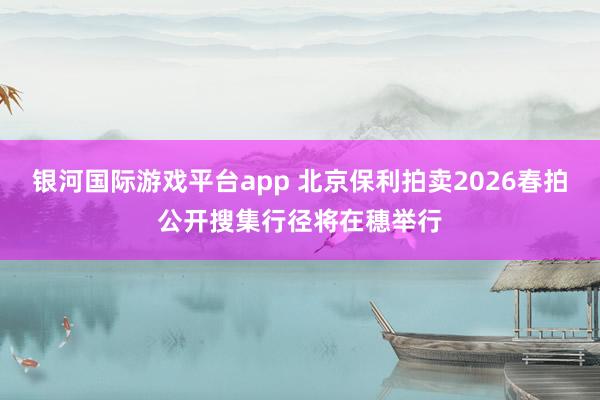 银河国际游戏平台app 北京保利拍卖2026春拍公开搜集行径将在穗举行